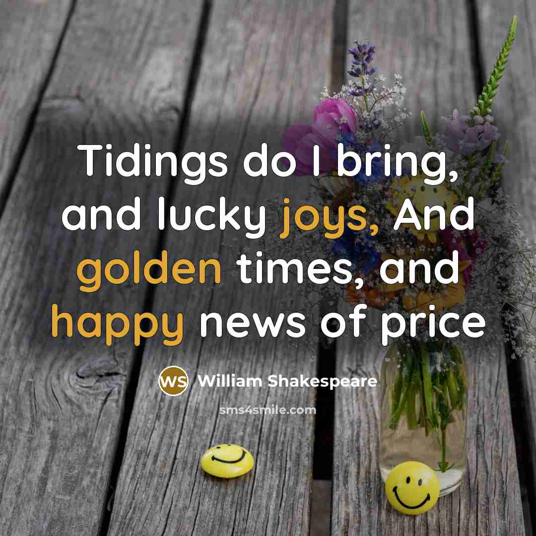 “Tidings do I bring, and lucky joys, And golden times, and happy news of price” quote by William Shakespeare
