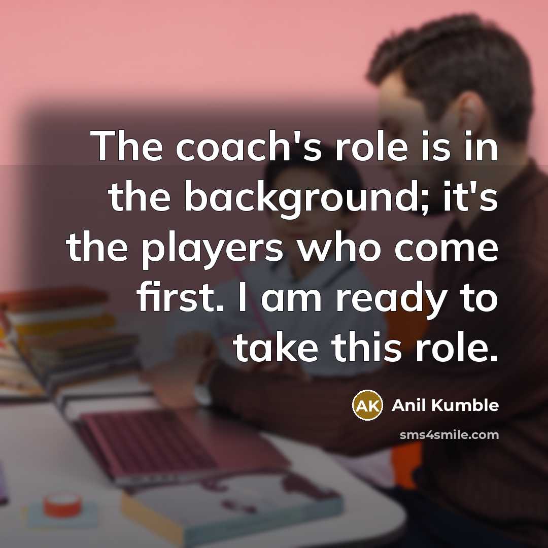 “The coach's role is in the background; it's the players who come first. I am ready to take this role.” quote by Anil Kumble