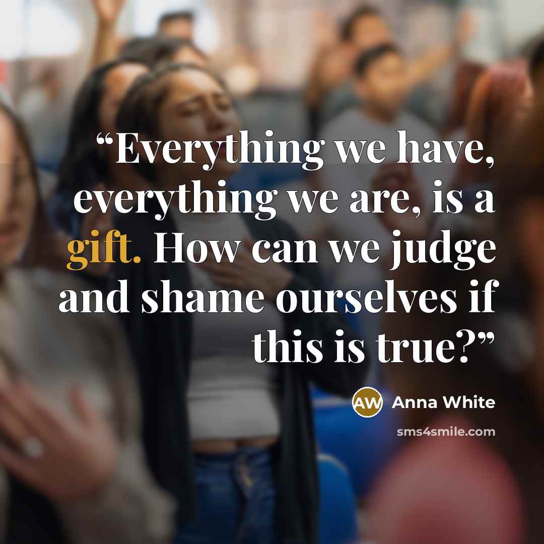 “Everything we have, everything we are, is a gift. How can we judge and shame ourselves if this is true?” quote by Anna White