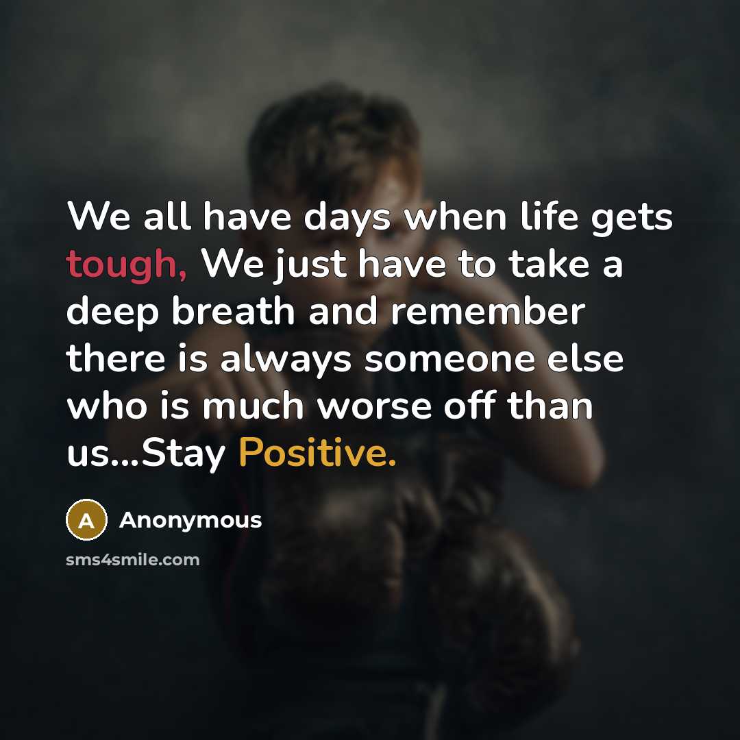 “We all have days when life gets tough, We just have to take a deep breath and remember there is always someone else who is much worse off than us...Stay Positive.” quote by Anonymous