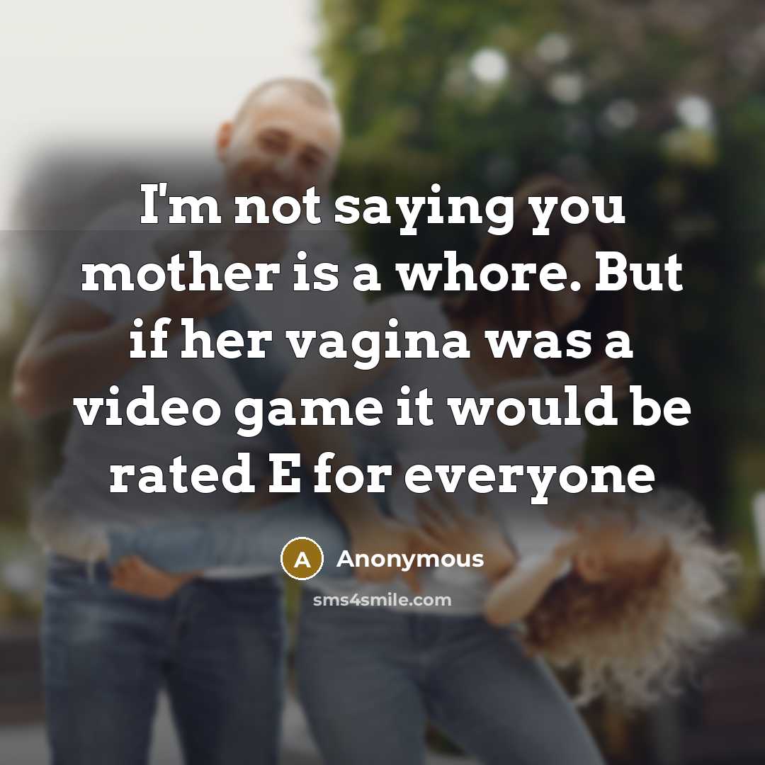 “I'm not saying you mother is a whore. But if her vagina was a video game it would be rated E for everyone” quote by Anonymous