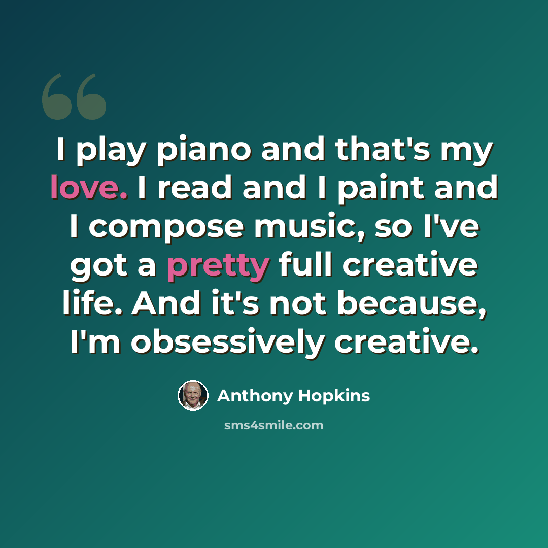 “I play piano and that's my love. I read and I paint and I compose music, so I've got a pretty full creative life. And it's not because, I'm obsessively creative.” quote by Anthony Hopkins