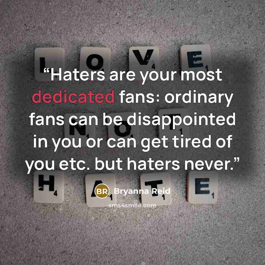 “Haters are your most dedicated fans: ordinary fans can be disappointed in you or can get tired of you etc. but haters never.” quote by Bryanna Reid