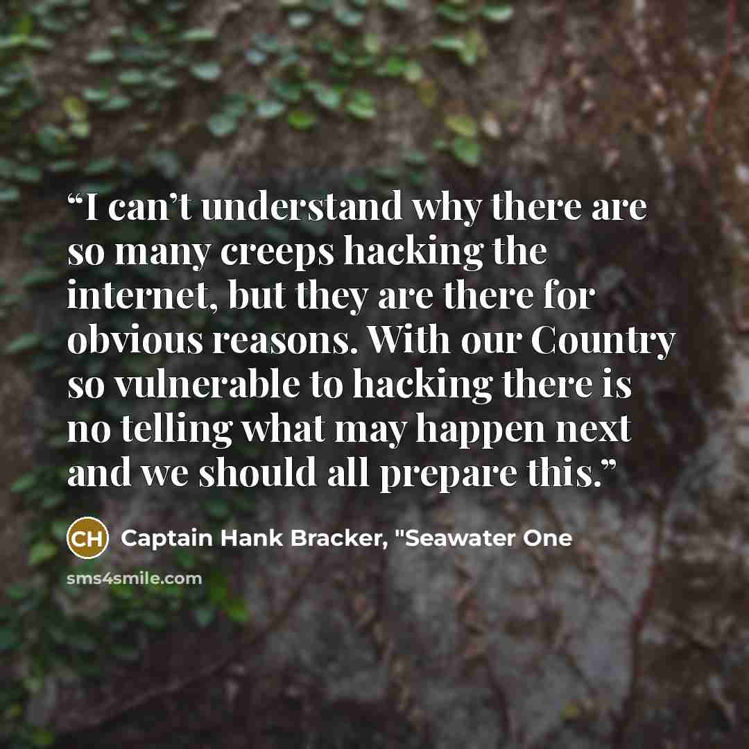 “I can’t understand why there are so many creeps hacking the internet, but they are there for obvious reasons. With our Country so vulnerable to hacking there is no telling what may happen next and we should all prepare this.” quote by Captain Hank Bracker, "Seawater One