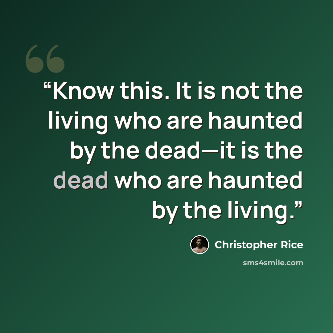 “Know this. It is not the living who are haunted by the dead—it is the dead who are haunted by the living.” quote by Christopher Rice