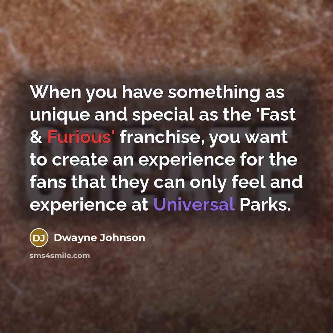 “When you have something as unique and special as the 'Fast & Furious' franchise, you want to create an experience for the fans that they can only feel and experience at Universal Parks.” quote by Dwayne Johnson