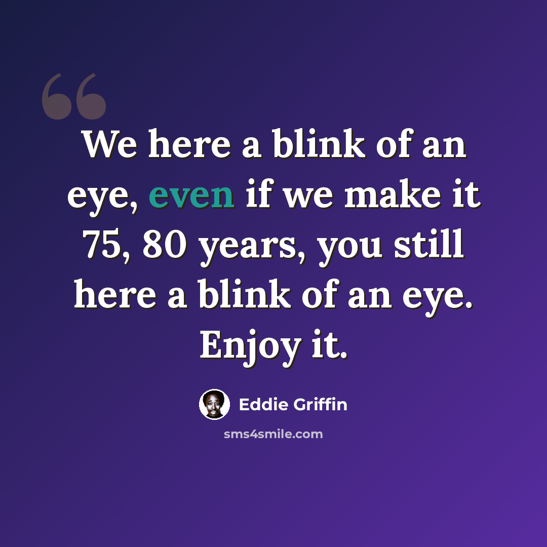 “We here a blink of an eye, even if we make it 75, 80 years, you still here a blink of an eye. Enjoy it.” quote by Eddie Griffin