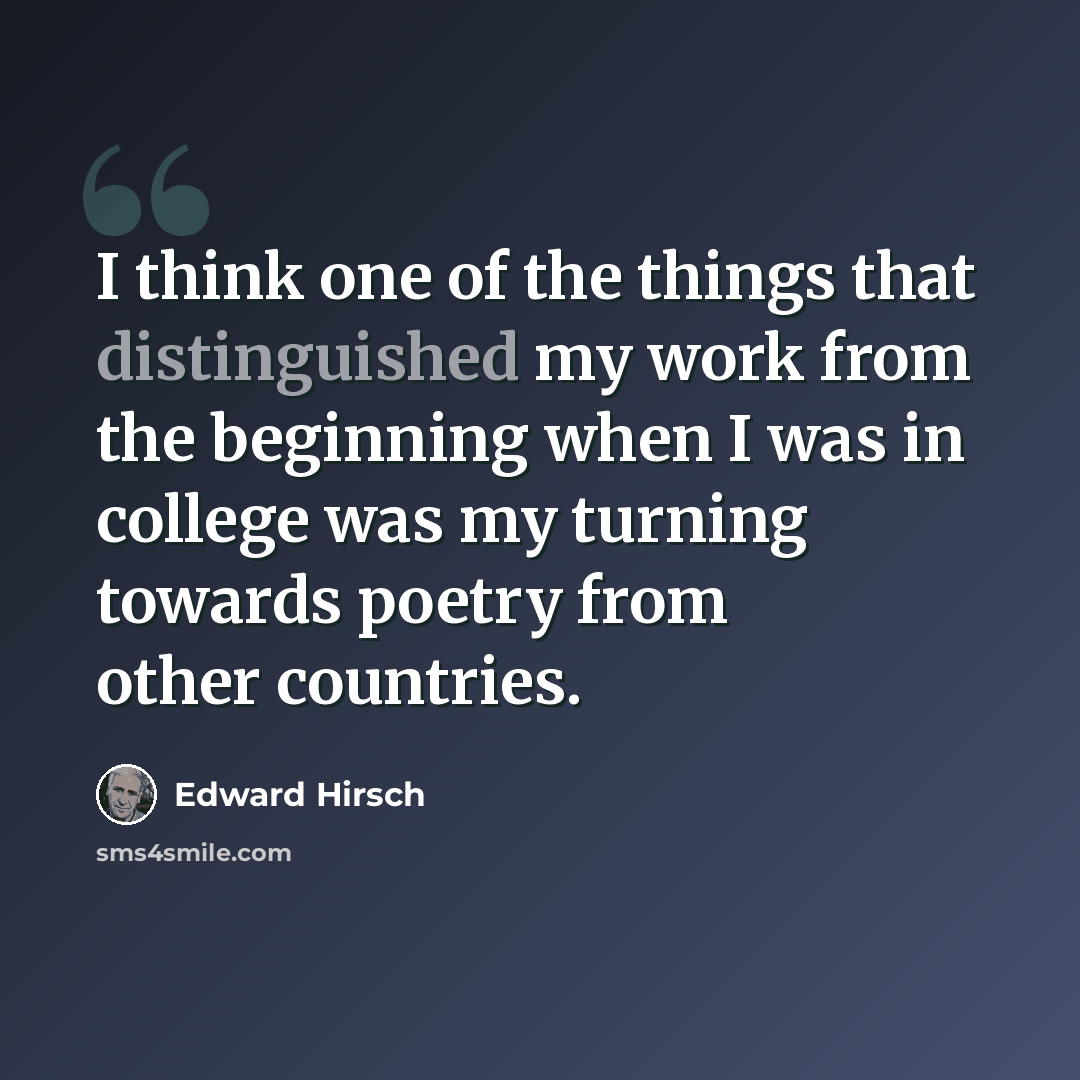 “I think one of the things that distinguished my work from the beginning when I was in college was my turning towards poetry from other countries.” quote by Edward Hirsch