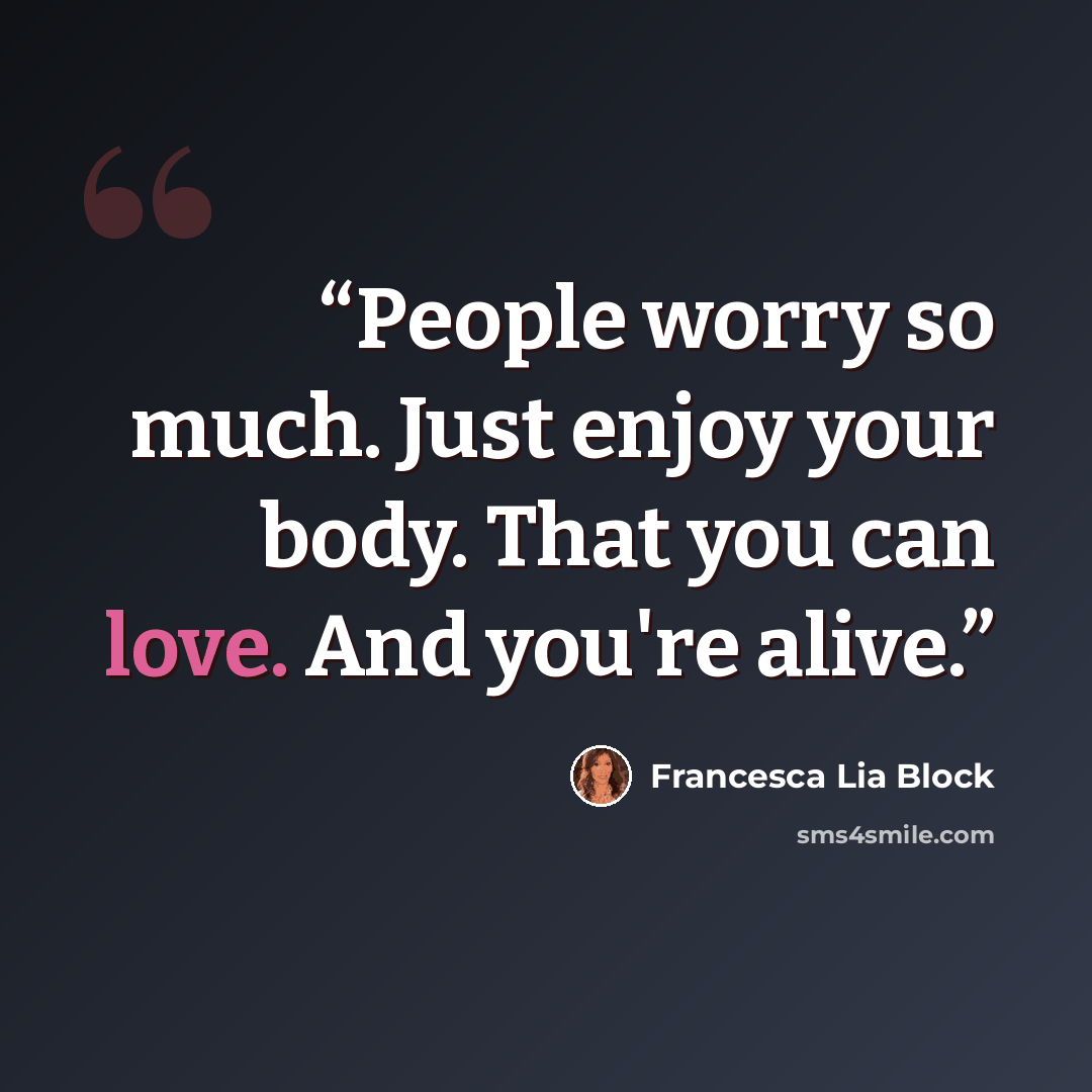 “People worry so much. Just enjoy your body. That you can love. And you're alive.” quote by Francesca Lia Block