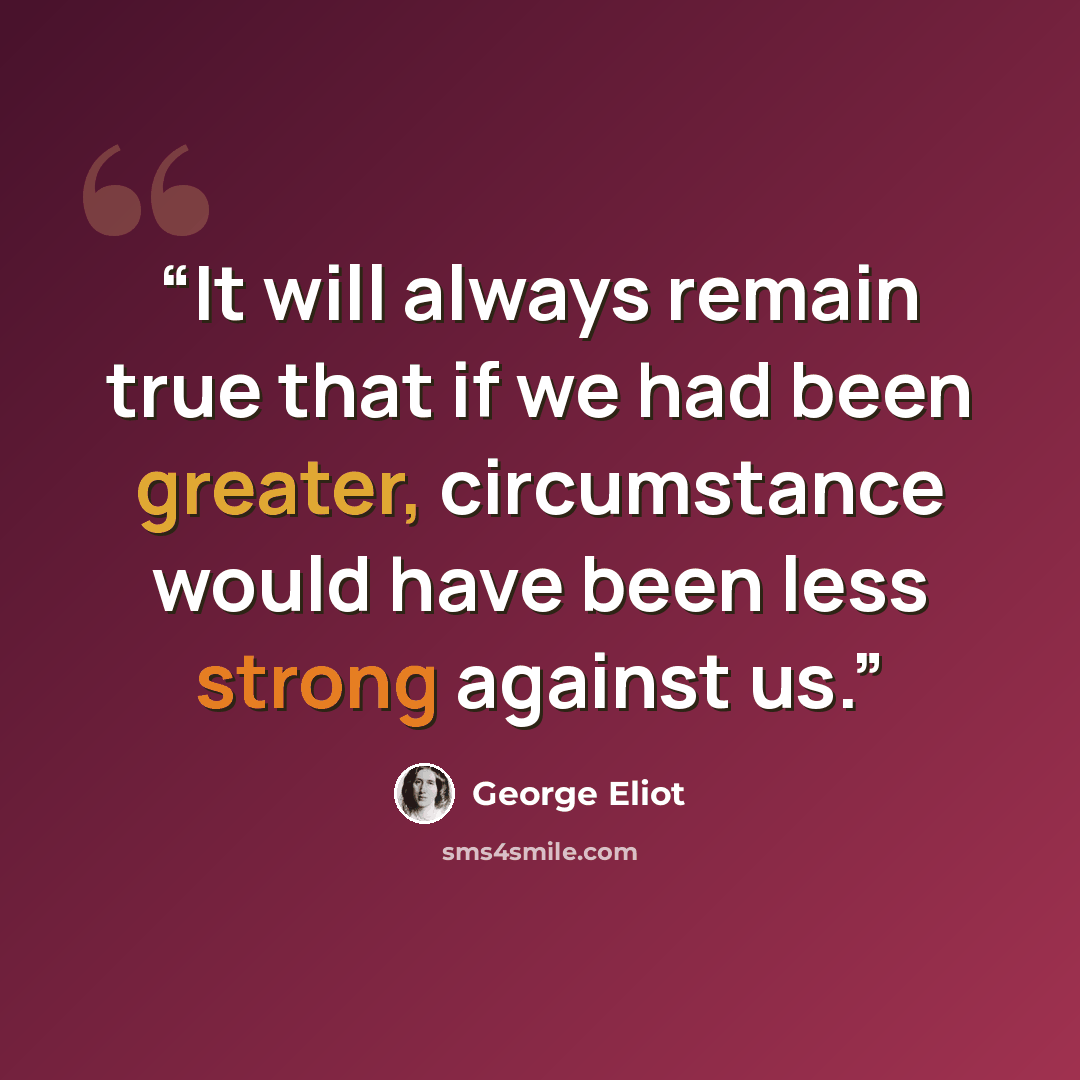 “It will always remain true that if we had been greater, circumstance would have been less strong against us.” quote by George Eliot
