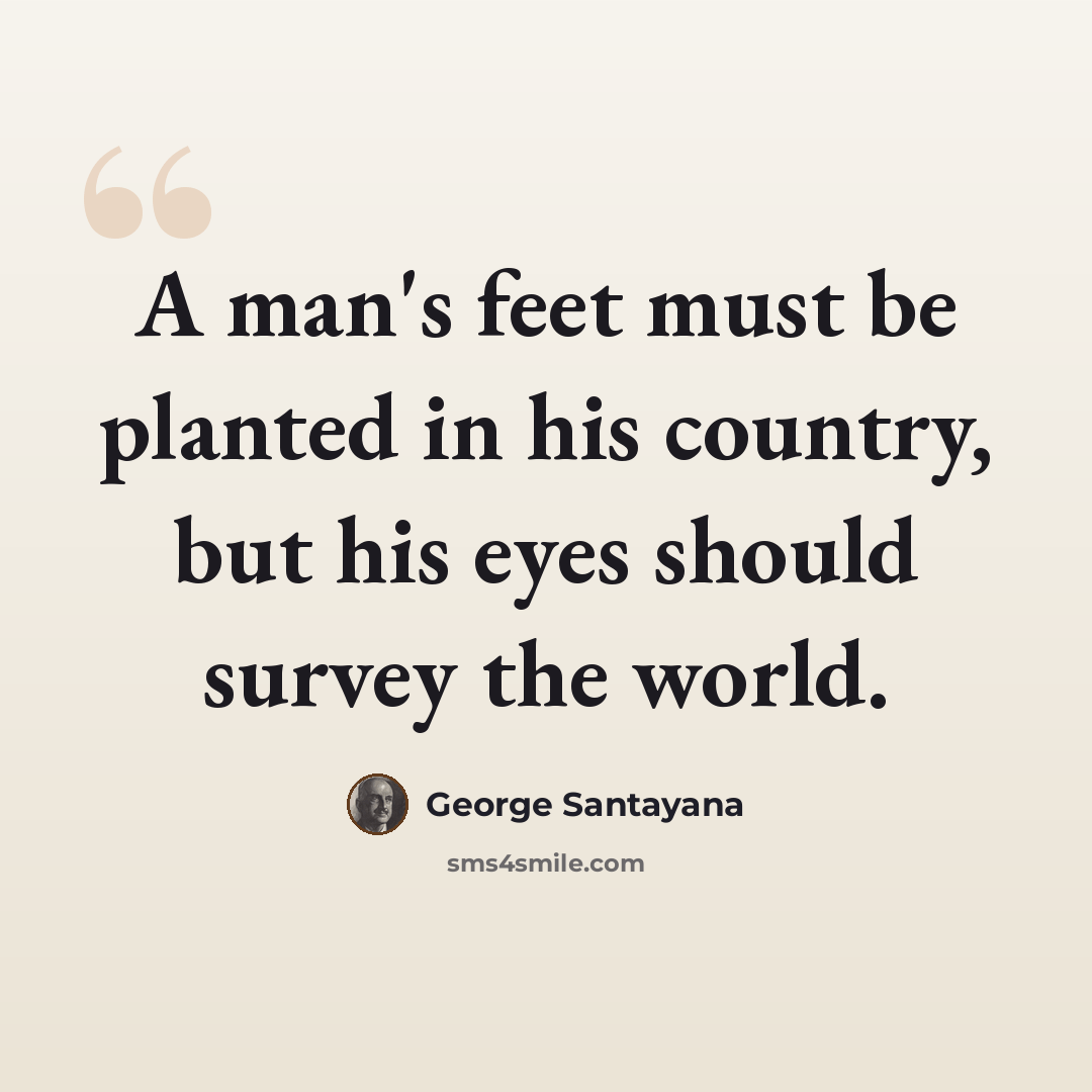 “A man's feet must be planted in his country, but his eyes should survey the world.” quote by George Santayana