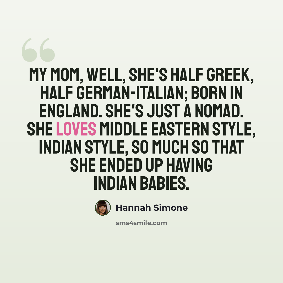 “My mom, well, she's half Greek, half German-Italian; born in England. She's just a nomad. She loves Middle Eastern style, Indian style, so much so that she ended up having Indian babies.” quote by Hannah Simone