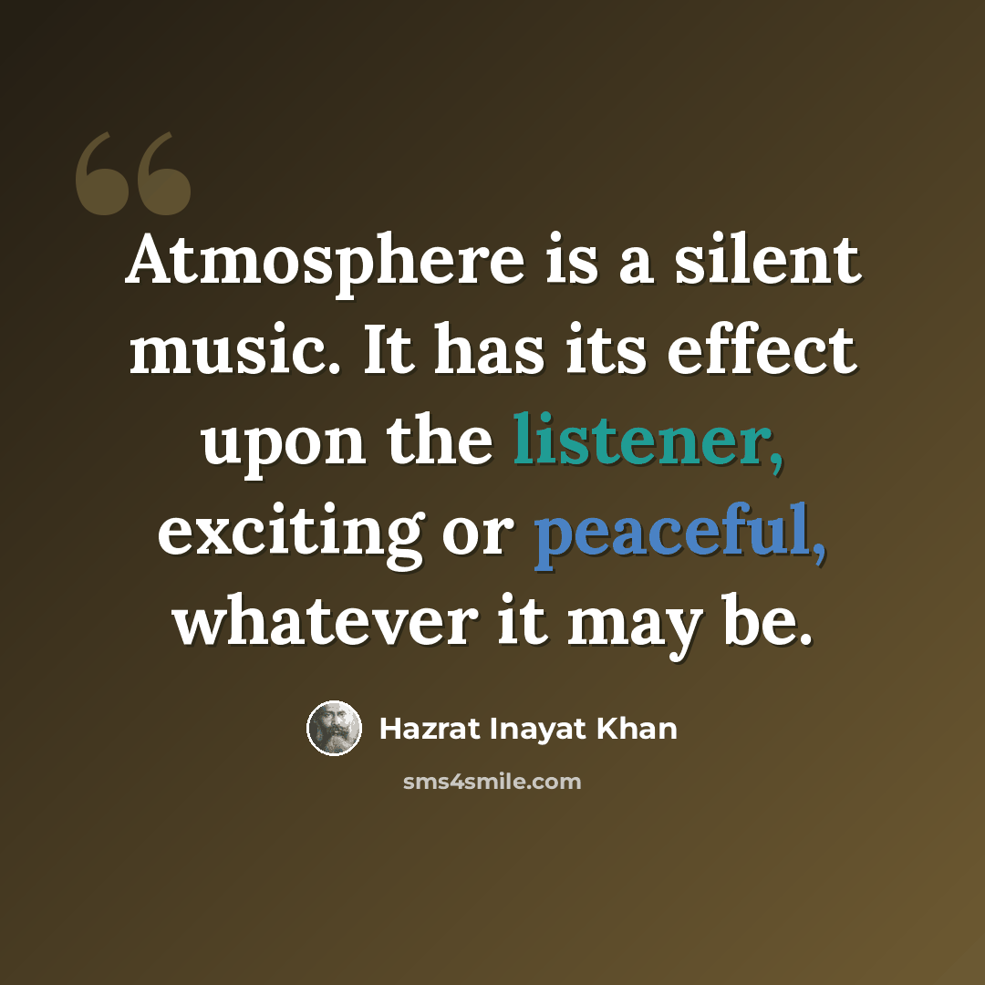 “Atmosphere is a silent music. It has its effect upon the listener, exciting or peaceful, whatever it may be.” quote by Hazrat Inayat Khan
