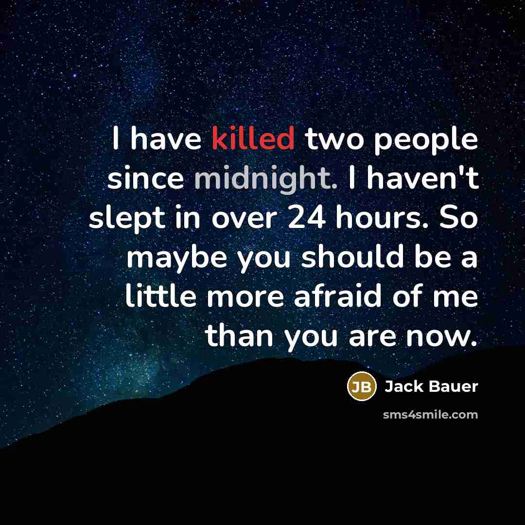 “I have killed two people since midnight. I haven't slept in over 24 hours. So maybe you should be a little more afraid of me than you are now.” quote by Jack Bauer