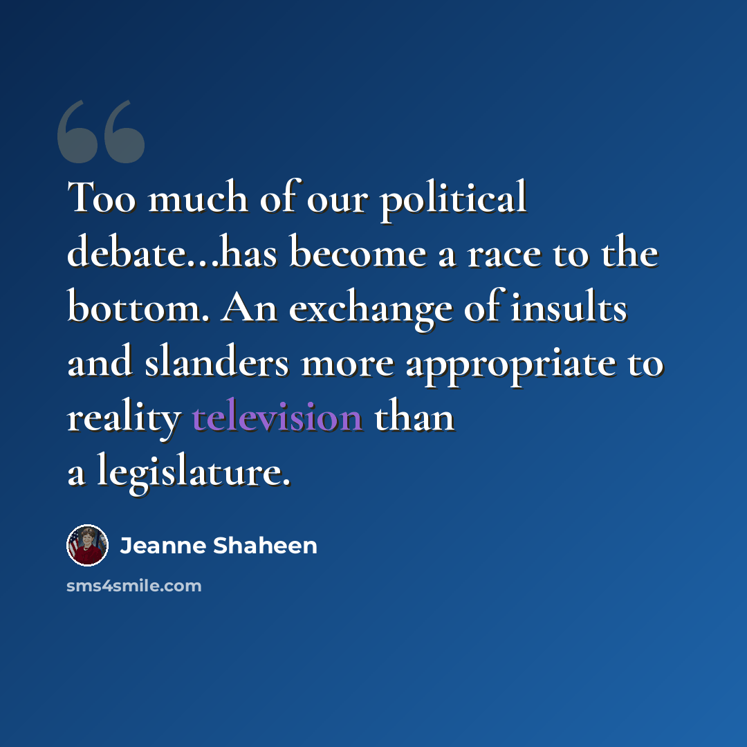 “Too much of our political debate...has become a race to the bottom. An exchange of insults and slanders more appropriate to reality television than a legislature.” quote by Jeanne Shaheen