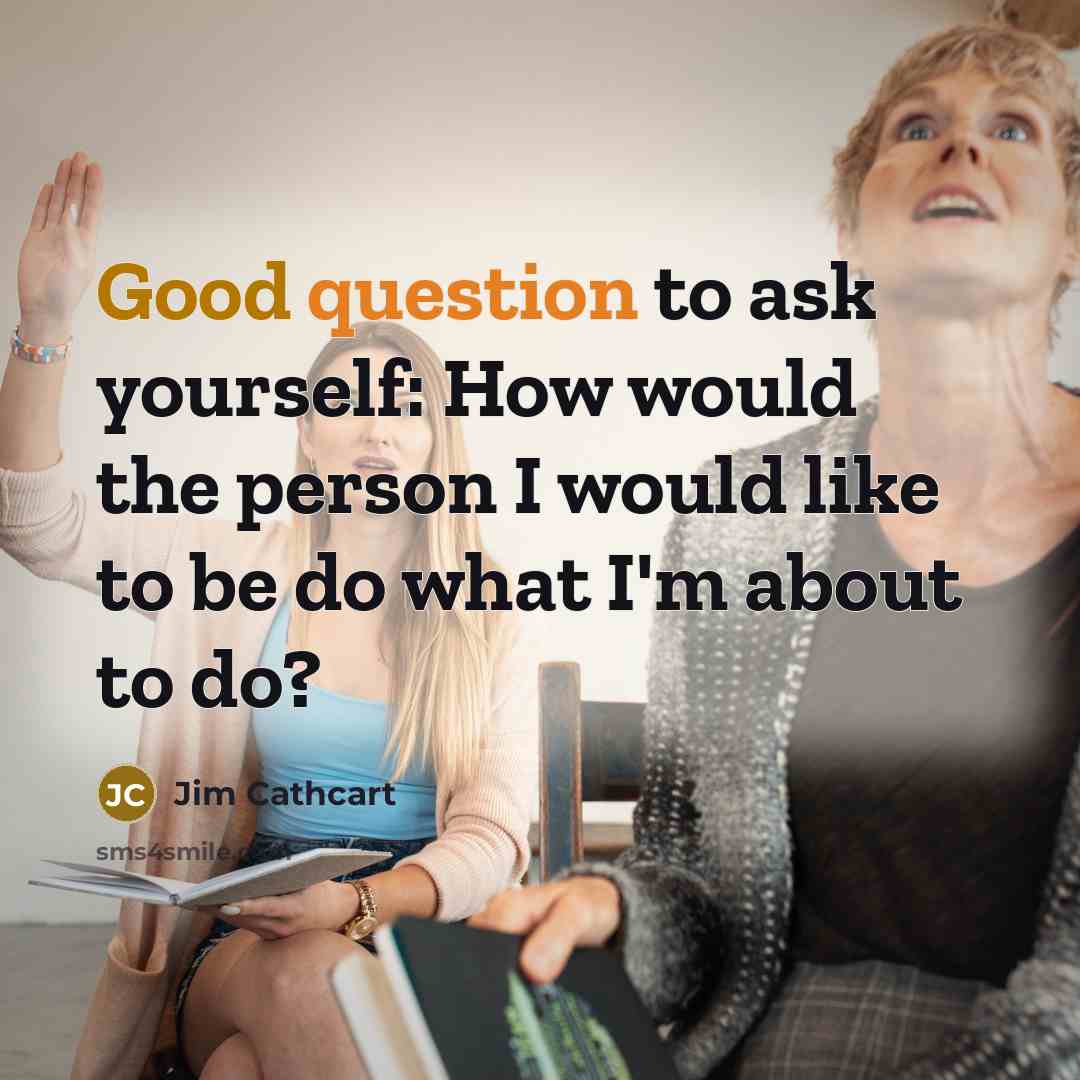 “Good question to ask yourself: How would the person I would like to be do what I'm about to do?” quote by Jim Cathcart