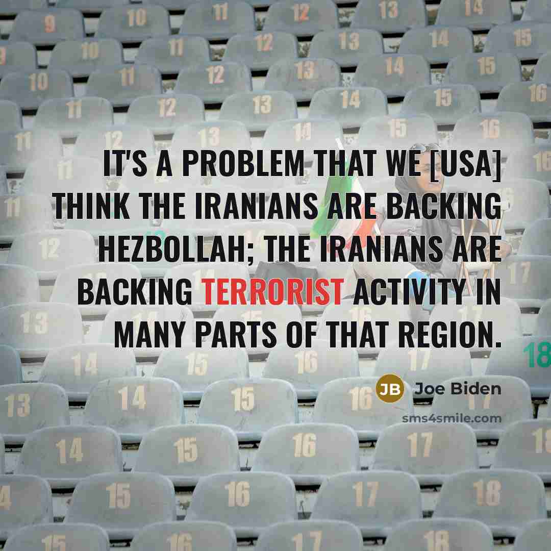 “It's a problem that we [USA] think the Iranians are backing Hezbollah; the Iranians are backing terrorist activity in many parts of that region.” quote by Joe Biden