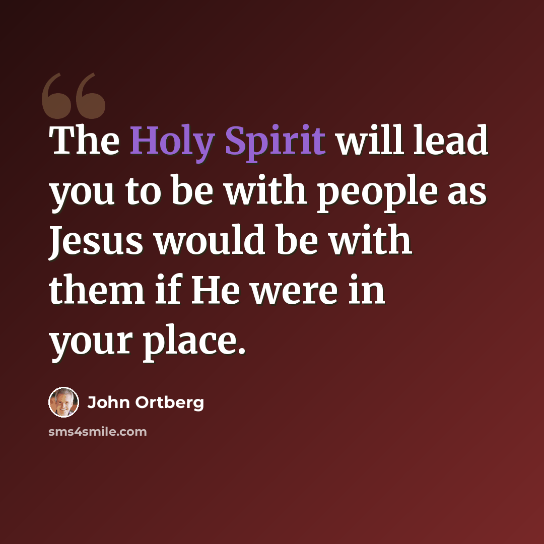 “The Holy Spirit will lead you to be with people as Jesus would be with them if He were in your place.” quote by John Ortberg