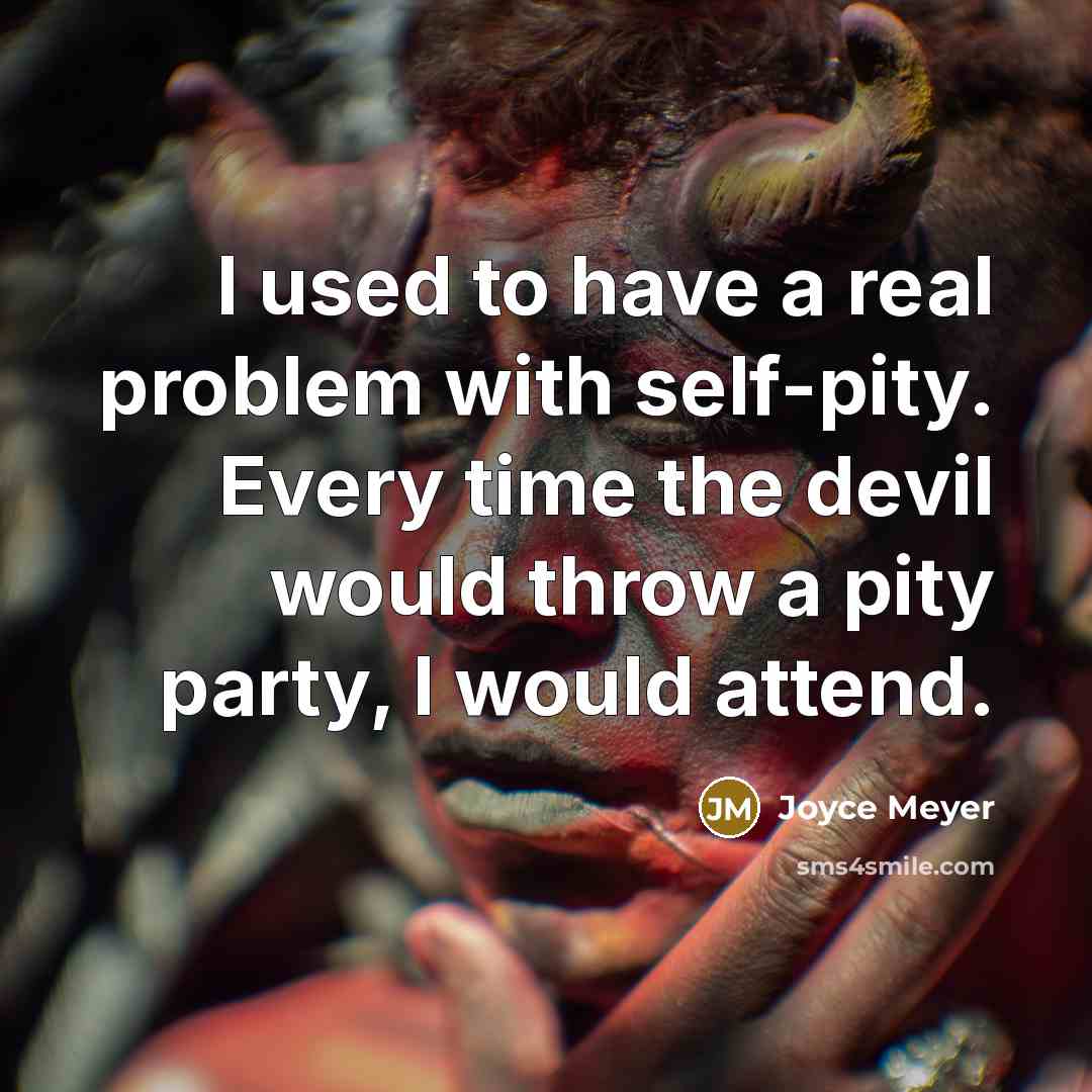 “I used to have a real problem with self-pity. Every time the devil would throw a pity party, I would attend.” quote by Joyce Meyer