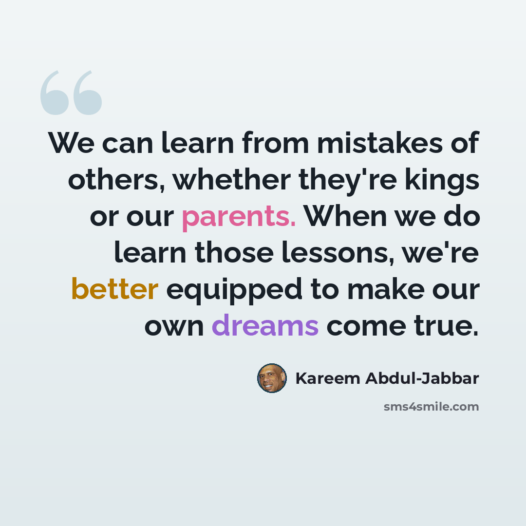 “We can learn from mistakes of others, whether they're kings or our parents. When we do learn those lessons, we're better equipped to make our own dreams come true.” quote by Kareem Abdul-Jabbar