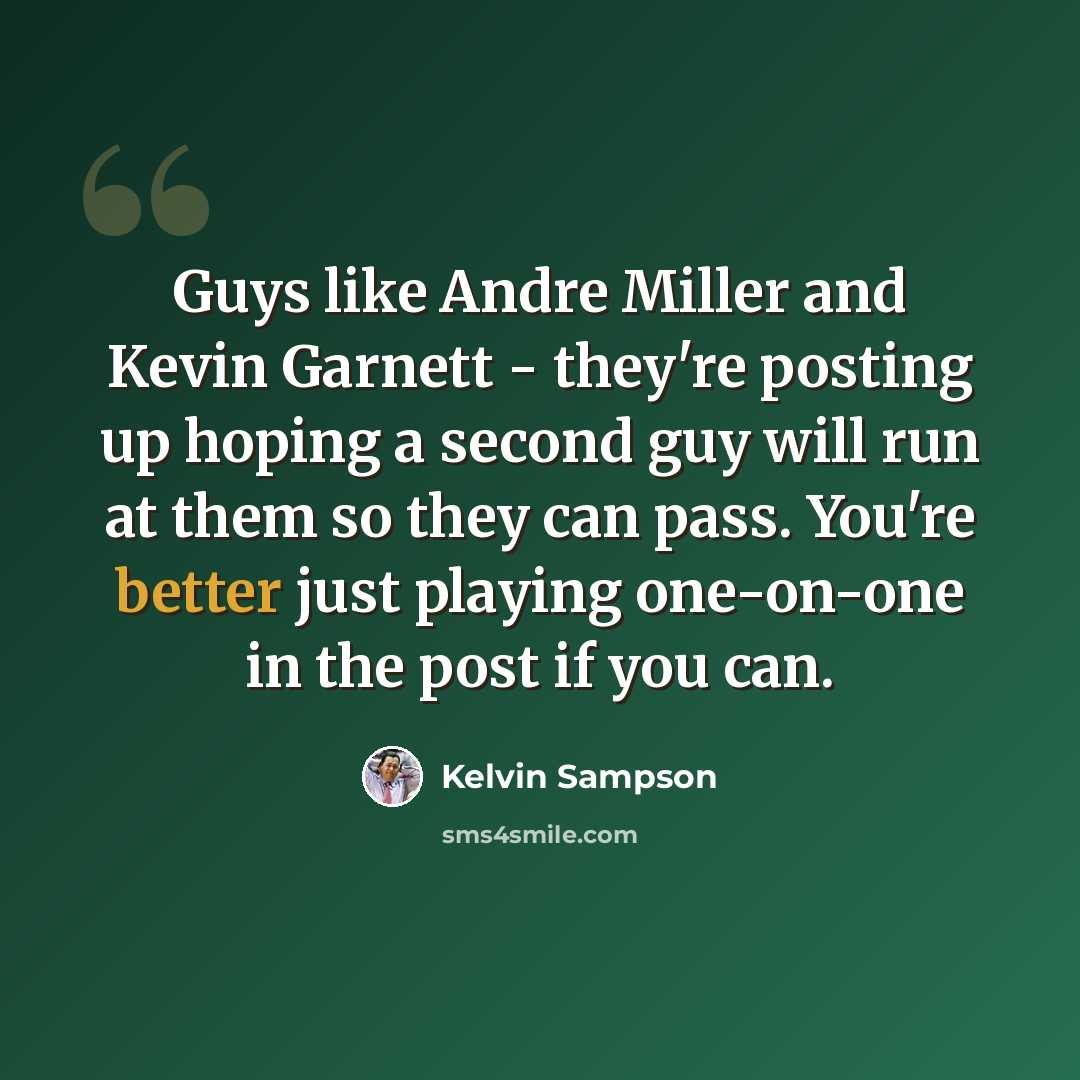“Guys like Andre Miller and Kevin Garnett - they're posting up hoping a second guy will run at them so they can pass. You're better just playing one-on-one in the post if you can.” quote by Kelvin Sampson
