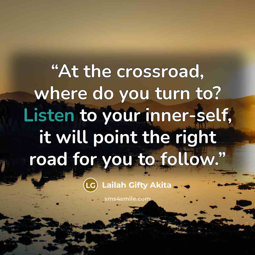 “At the crossroad, where do you turn to? Listen to your inner-self, it will point the right road for you to follow.” quote by Lailah Gifty Akita