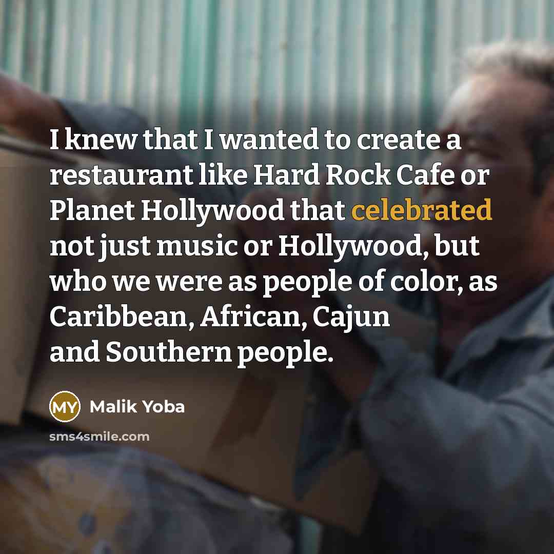 “I knew that I wanted to create a restaurant like Hard Rock Cafe or Planet Hollywood that celebrated not just music or Hollywood, but who we were as people of color, as Caribbean, African, Cajun and Southern people.” quote by Malik Yoba
