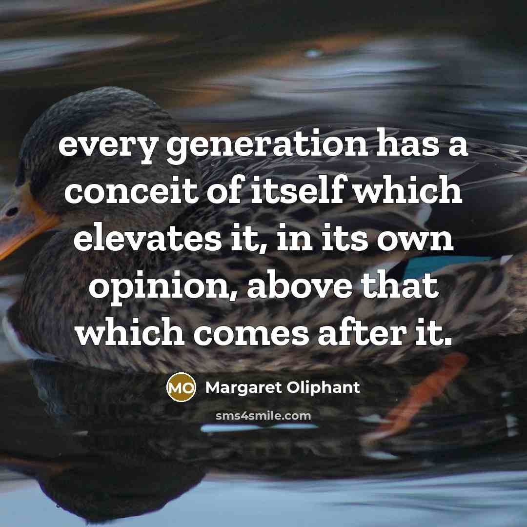 “every generation has a conceit of itself which elevates it, in its own opinion, above that which comes after it.” quote by Margaret Oliphant