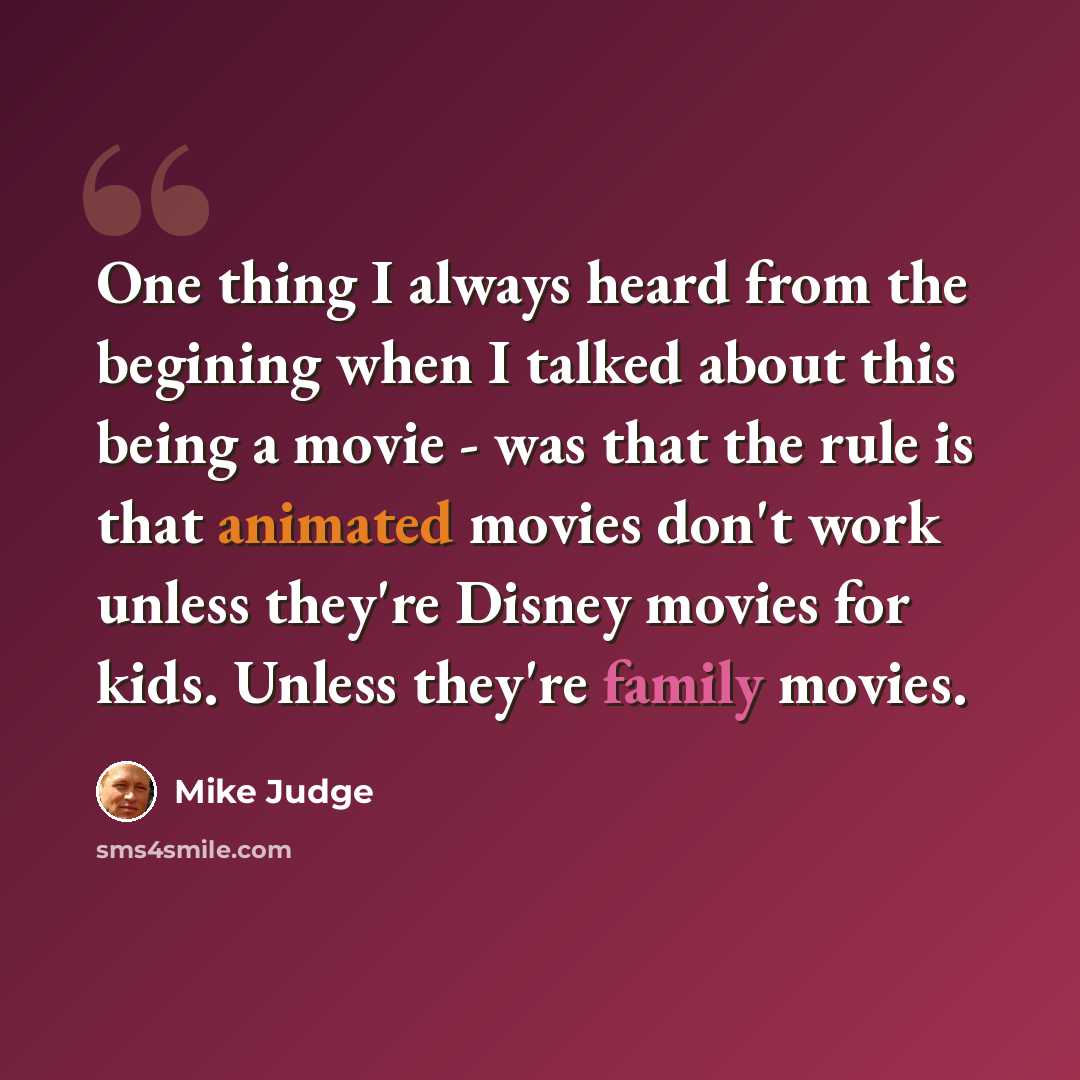 “One thing I always heard from the begining when I talked about this being a movie - was that the rule is that animated movies don't work unless they're Disney movies for kids. Unless they're family movies.” quote by Mike Judge