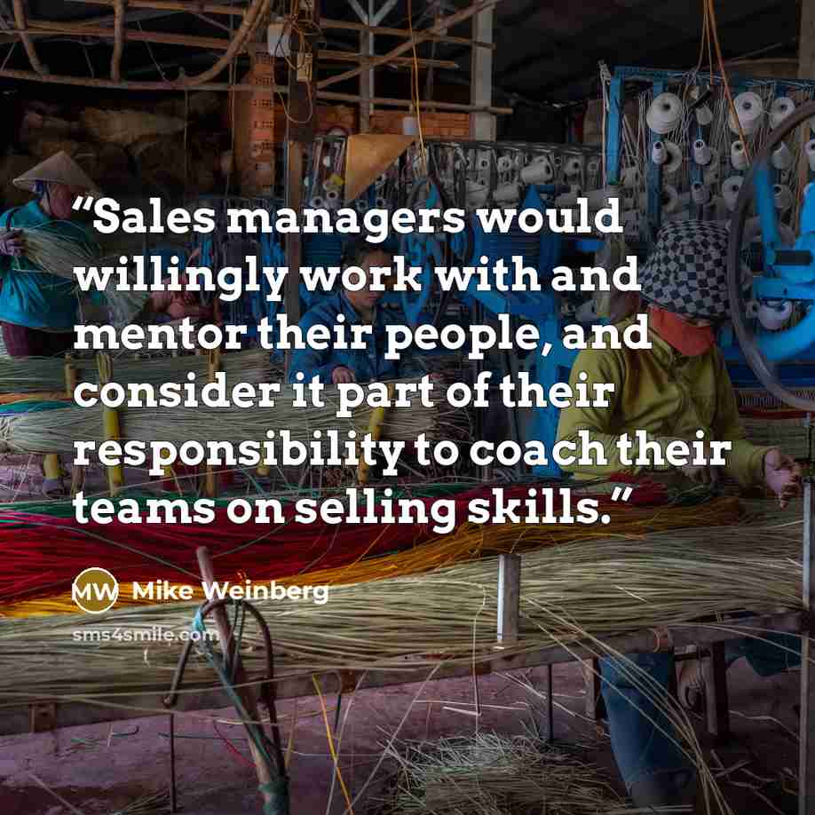 “Sales managers would willingly work with and mentor their people, and consider it part of their responsibility to coach their teams on selling skills.” quote by Mike Weinberg