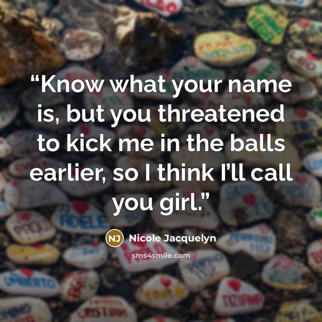 “Know what your name is, but you threatened to kick me in the balls earlier, so I think I’ll call you girl.” quote by Nicole Jacquelyn