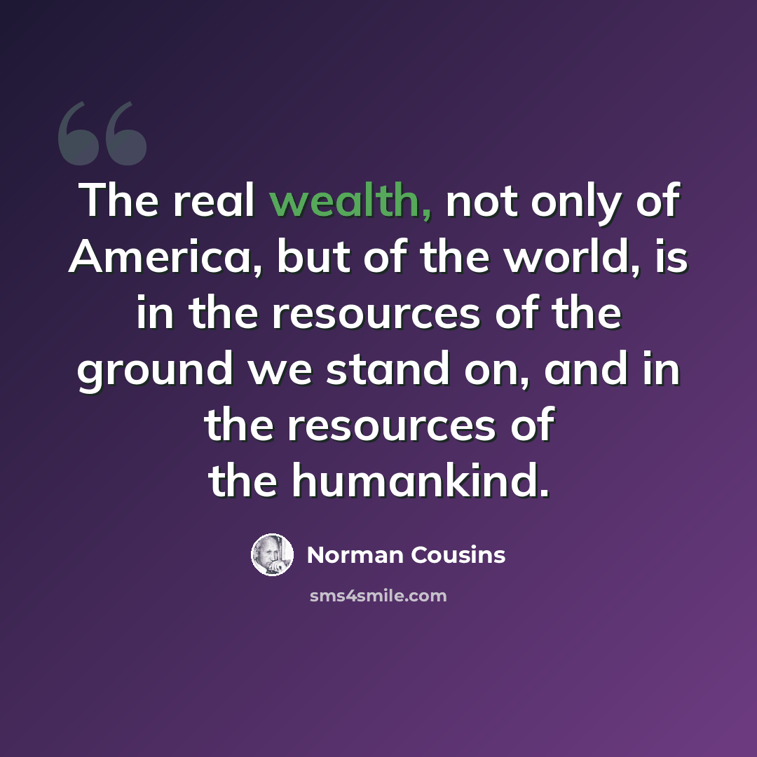“The real wealth, not only of America, but of the world, is in the resources of the ground we stand on, and in the resources of the humankind.” quote by Norman Cousins