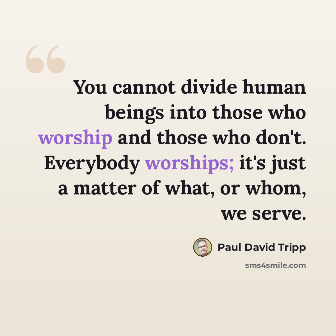 “You cannot divide human beings into those who worship and those who don't. Everybody worships; it's just a matter of what, or whom, we serve.” quote by Paul David Tripp