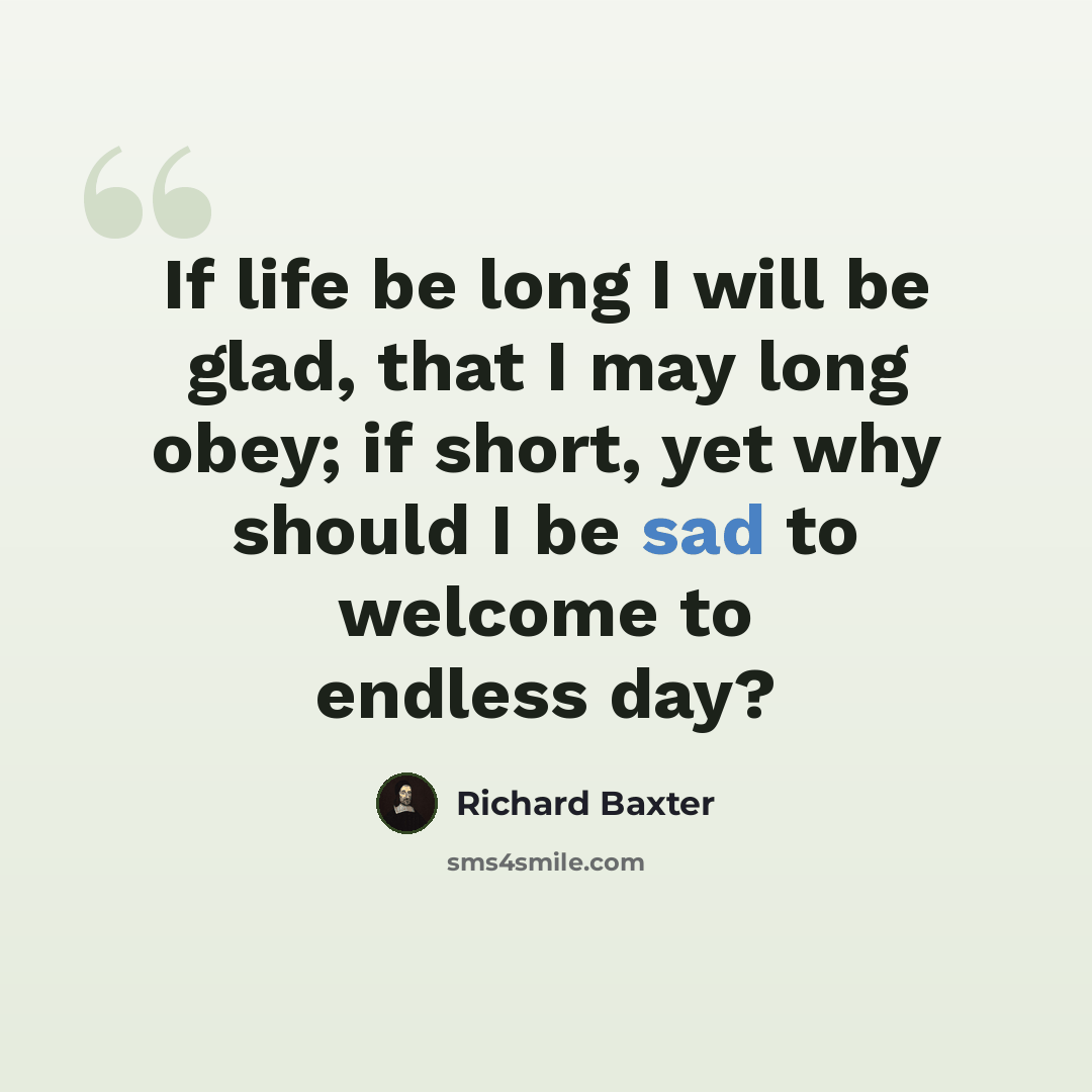 “If life be long I will be glad, that I may long obey; if short, yet why should I be sad to welcome to endless day?” quote by Richard Baxter