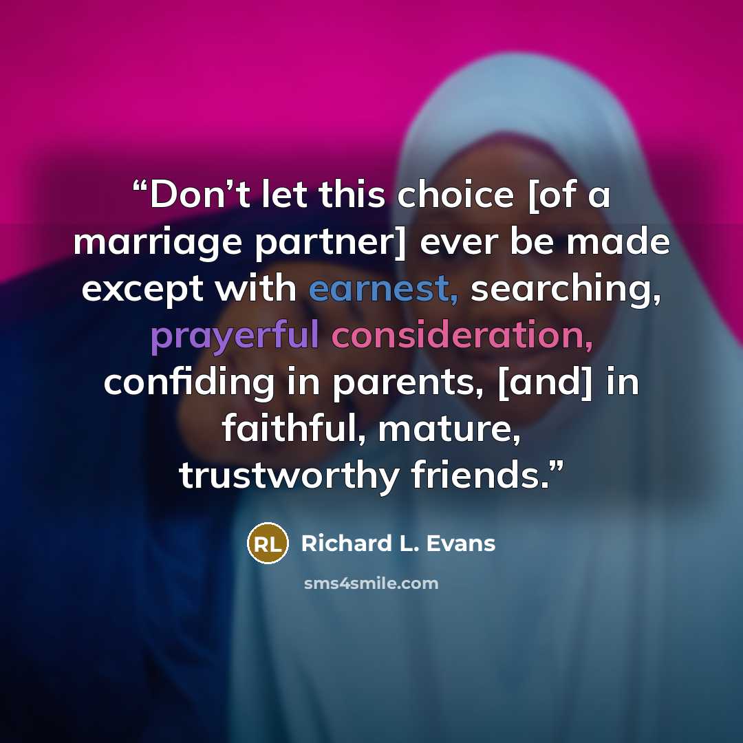 “Don’t let this choice [of a marriage partner] ever be made except with earnest, searching, prayerful consideration, confiding in parents, [and] in faithful, mature, trustworthy friends.” quote by Richard L. Evans