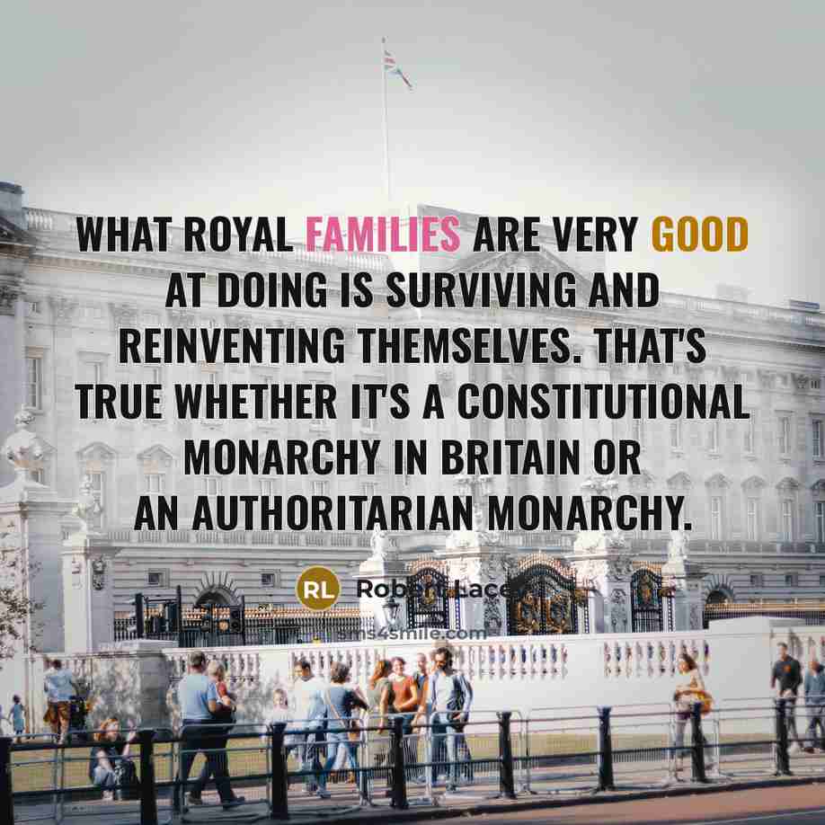 “What royal families are very good at doing is surviving and reinventing themselves. That's true whether it's a constitutional monarchy in Britain or an authoritarian monarchy.” quote by Robert Lacey