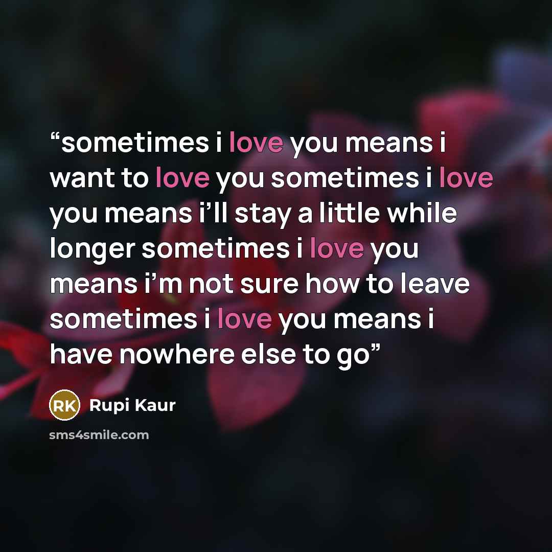 “sometimes i love you means i want to love you sometimes i love you means i’ll stay a little while longer sometimes i love you means i’m not sure how to leave sometimes i love you means i have nowhere else to go” quote by Rupi Kaur