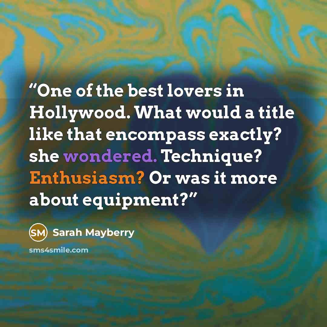 “One of the best lovers in Hollywood. What would a title like that encompass exactly? she wondered. Technique? Enthusiasm? Or was it more about equipment?” quote by Sarah Mayberry