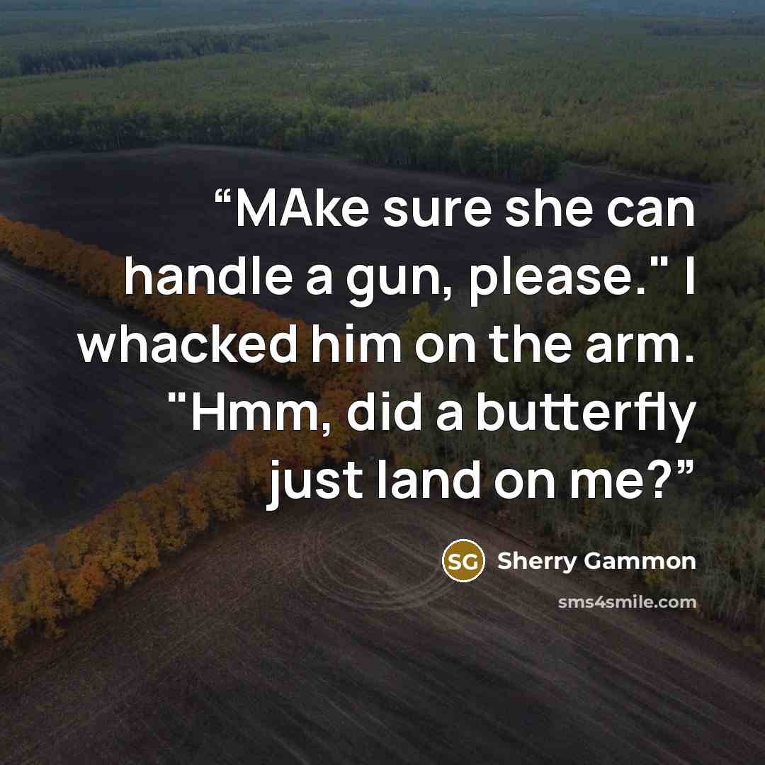 “MAke sure she can handle a gun, please." I whacked him on the arm. "Hmm, did a butterfly just land on me?” quote by Sherry Gammon