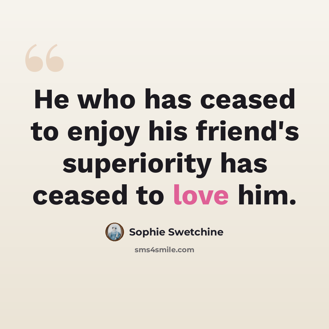 “He who has ceased to enjoy his friend's superiority has ceased to love him.” quote by Sophie Swetchine