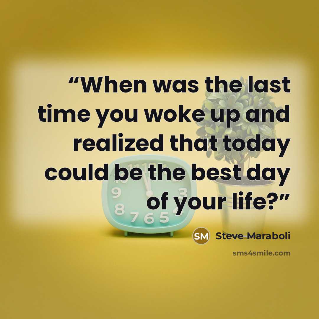 “When was the last time you woke up and realized that today could be the best day of your life?” quote by Steve Maraboli