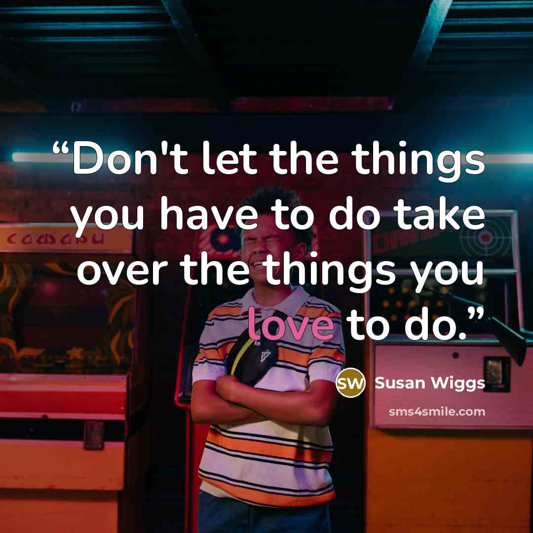 “Don't let the things you have to do take over the things you love to do.” quote by Susan Wiggs
