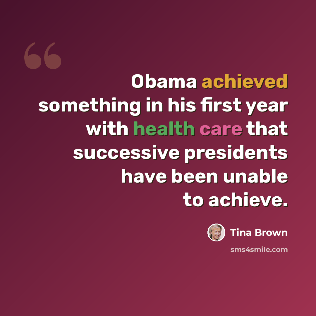 “Obama achieved something in his first year with health care that successive presidents have been unable to achieve.” quote by Tina Brown