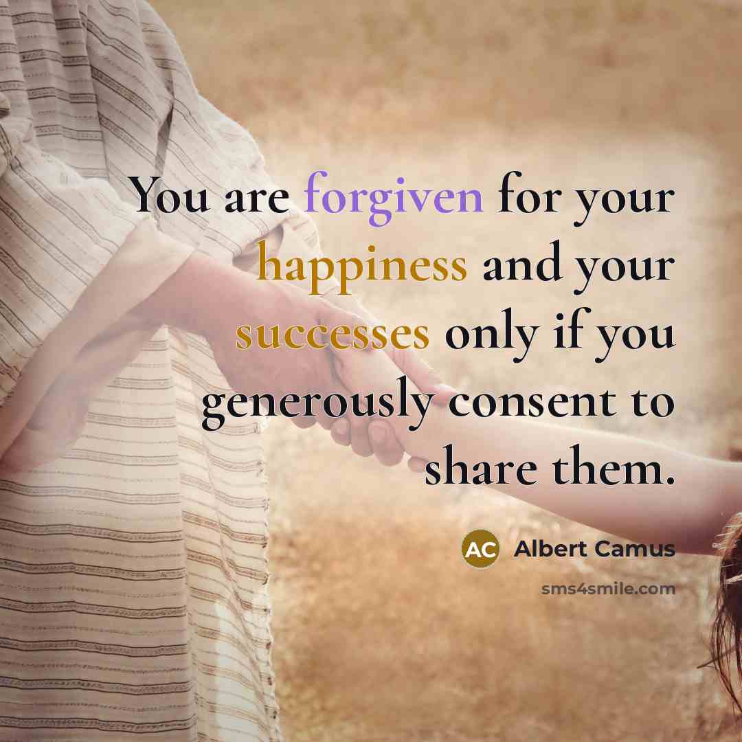 “You are forgiven for your happiness and your successes only if you generously consent to share them.” quote by Albert Camus