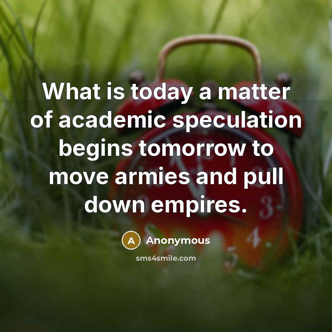 “What is today a matter of academic speculation begins tomorrow to move armies and pull down empires.” quote by Anonymous