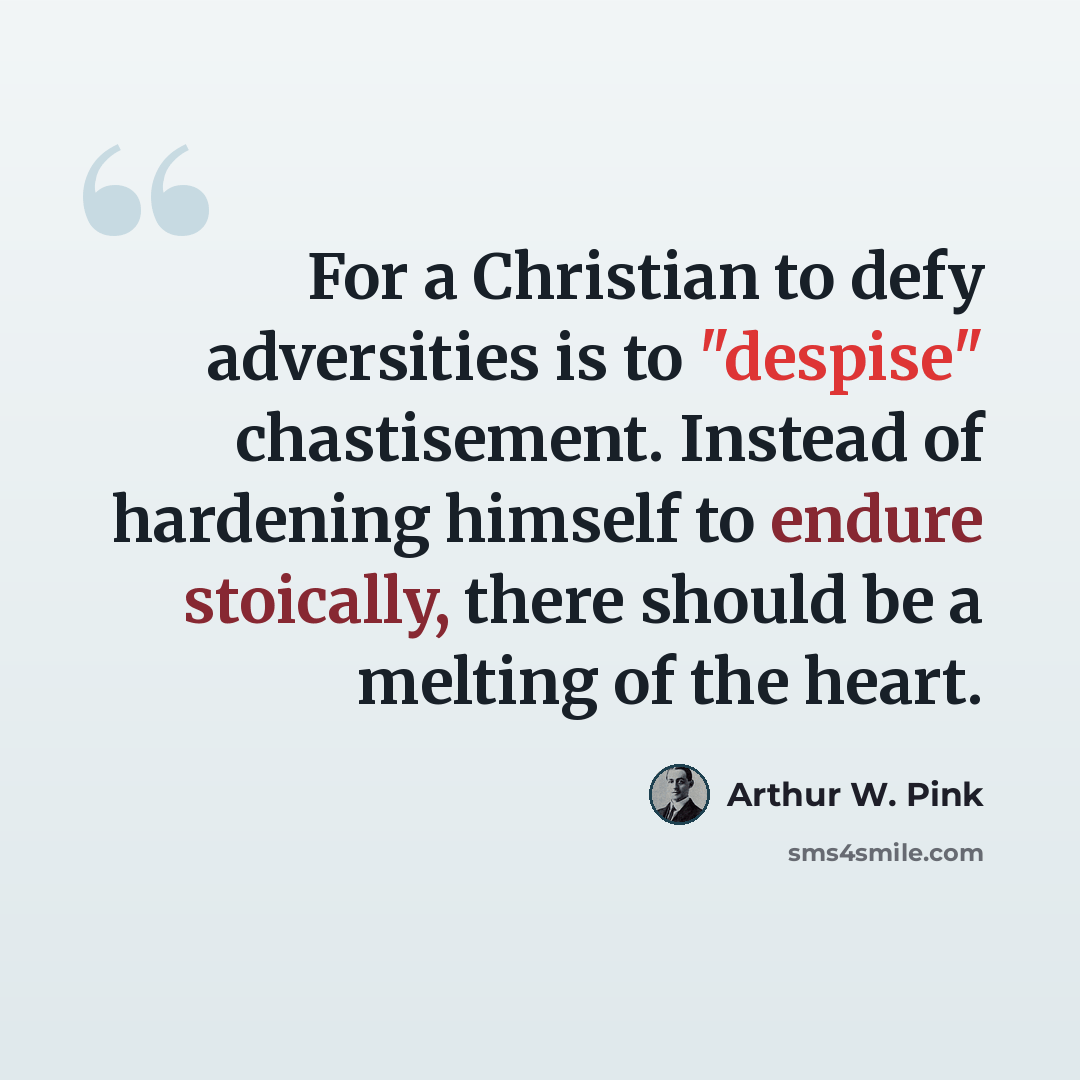 “For a Christian to defy adversities is to "despise" chastisement. Instead of hardening himself to endure stoically, there should be a melting of the heart.” quote by Arthur W. Pink