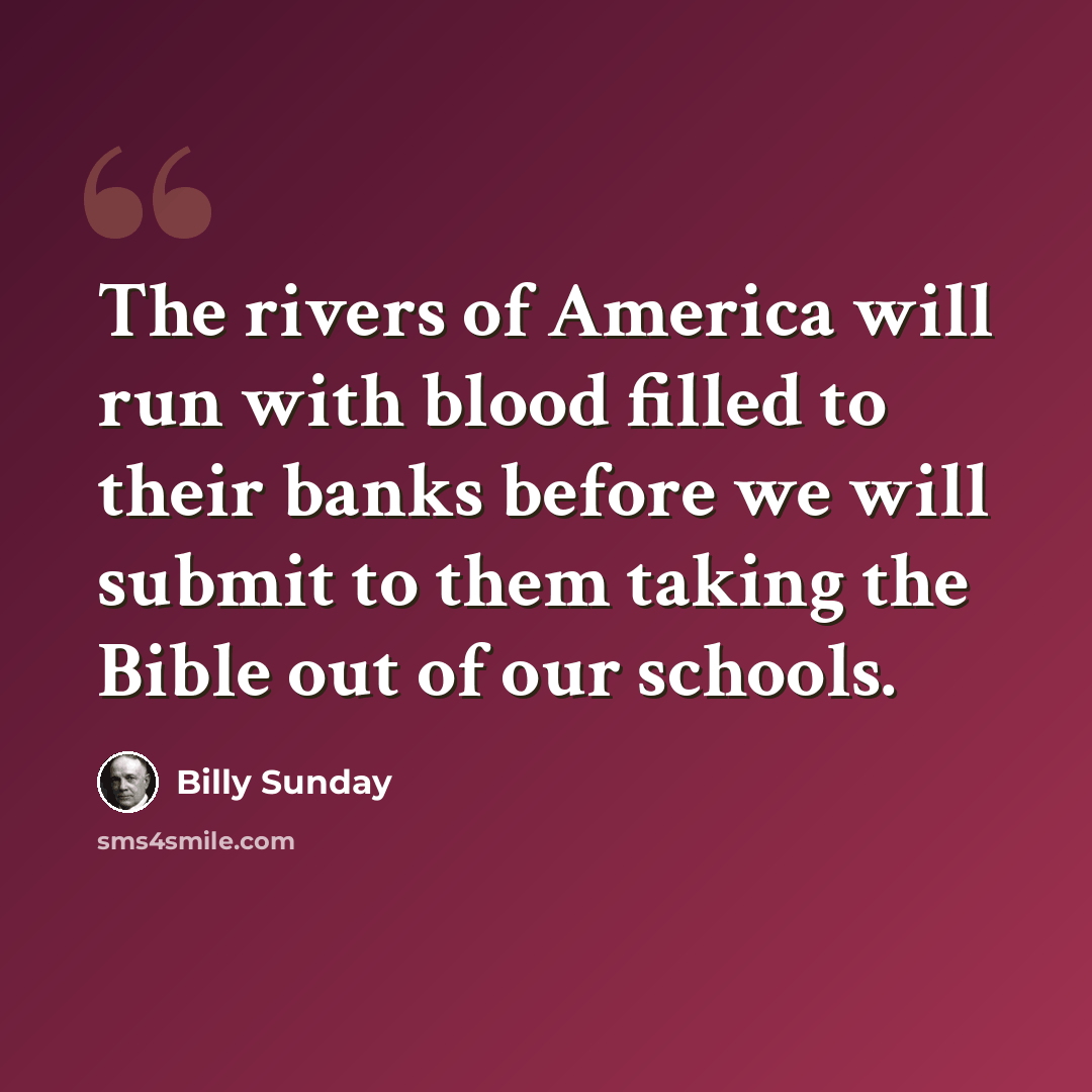 “The rivers of America will run with blood filled to their banks before we will submit to them taking the Bible out of our schools.” quote by Billy Sunday