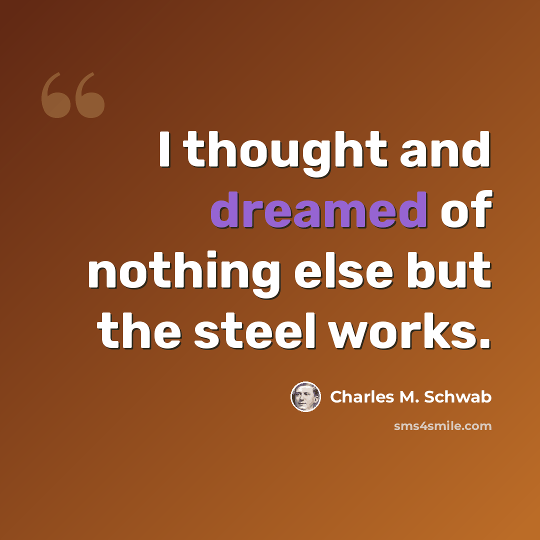 “I thought and dreamed of nothing else but the steel works.” quote by Charles M. Schwab