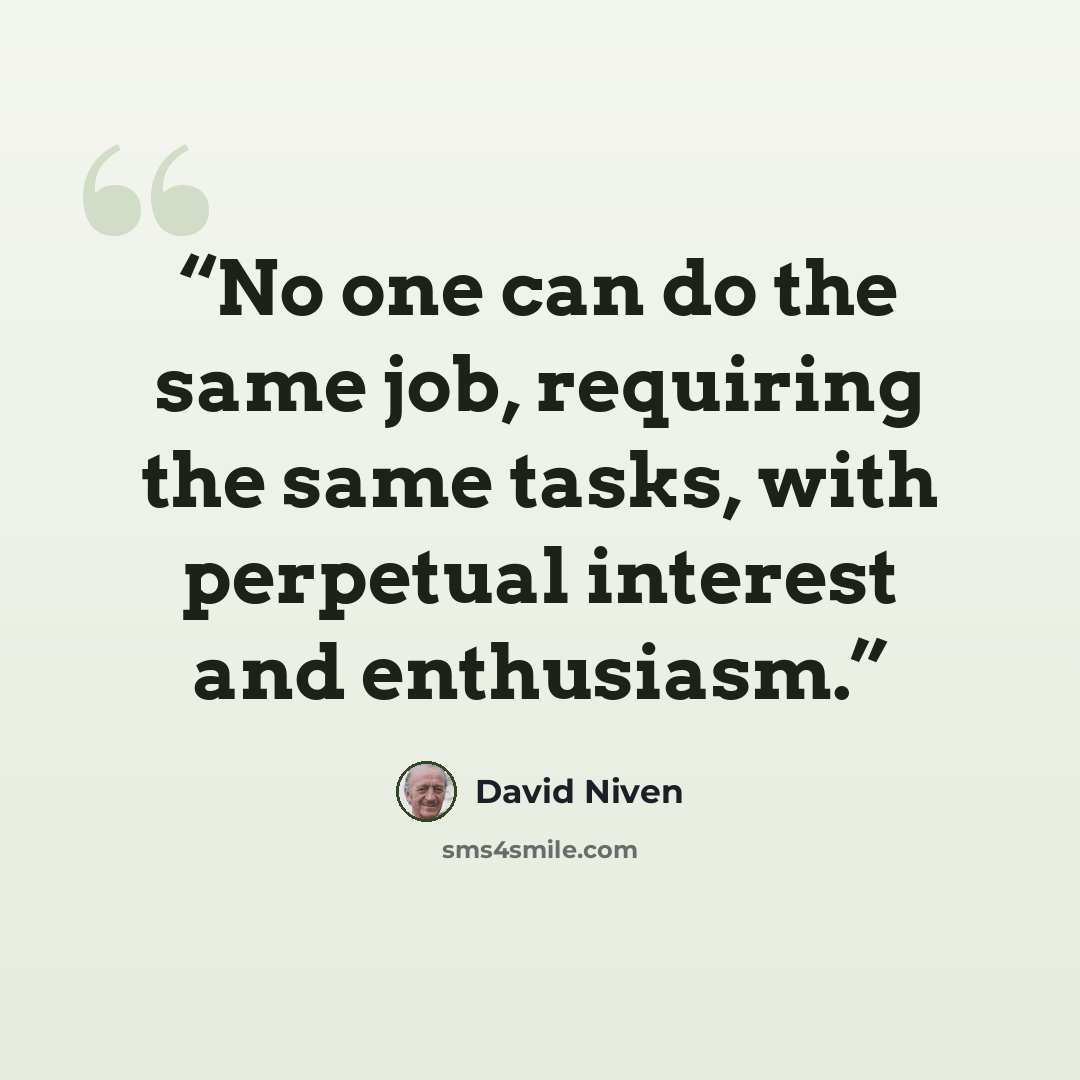 “No one can do the same job, requiring the same tasks, with perpetual interest and enthusiasm.” quote by David Niven