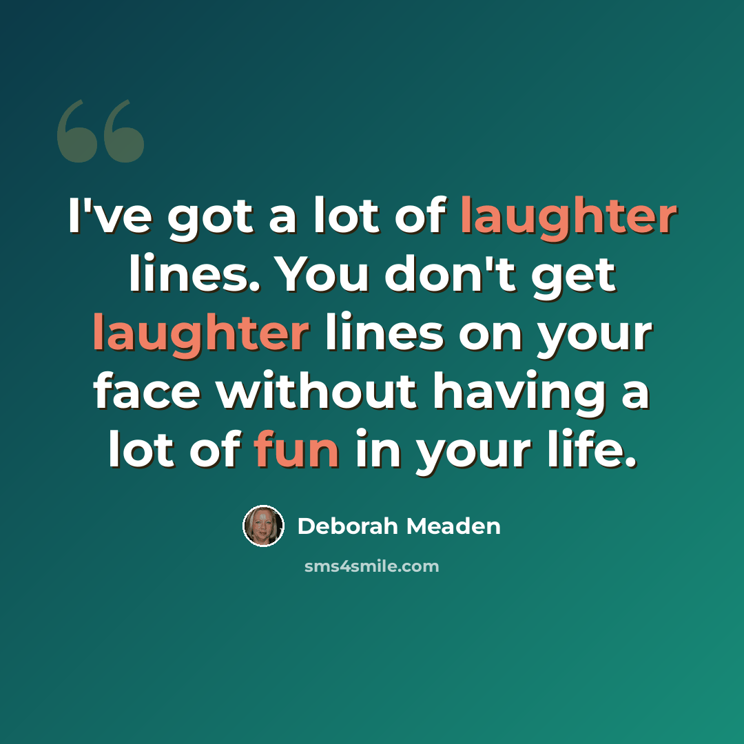 “I've got a lot of laughter lines. You don't get laughter lines on your face without having a lot of fun in your life.” quote by Deborah Meaden